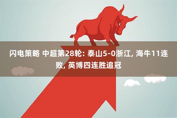 闪电策略 中超第28轮: 泰山5-0浙江, 海牛11连败, 英博四连胜追冠